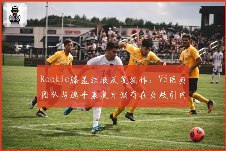 Rookie膝盖积液反复发作，V5医疗团队与选手康复计划存在分歧引内讧