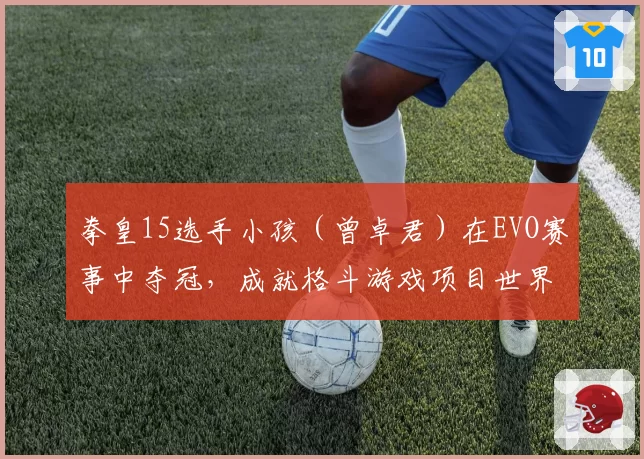 拳皇15选手小孩（曾卓君）在EVO赛事中夺冠，成就格斗游戏项目世界冠军大满贯