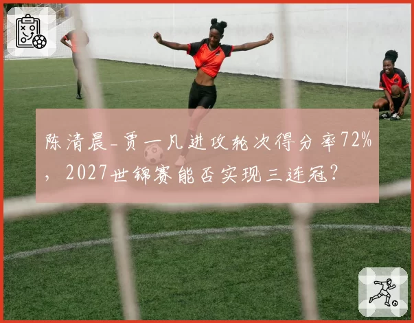 陈清晨_贾一凡进攻轮次得分率72%，2027世锦赛能否实现三连冠？