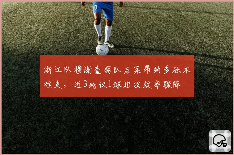 浙江队穆谢奎离队后莱昂纳多独木难支，近3轮仅1球进攻效率骤降