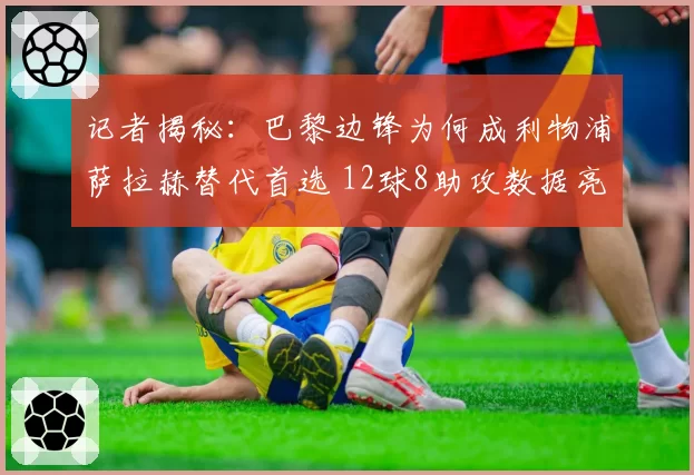 记者揭秘：巴黎边锋为何成利物浦萨拉赫替代首选 12球8助攻数据亮眼