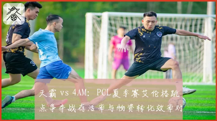 天霸 vs 4AM：PCL夏季赛艾伦格跳点争夺战存活率与物资转化效率对比