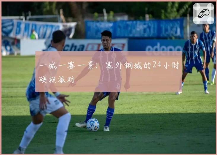 一城一赛一景：塞外钢城的24小时硬核派对