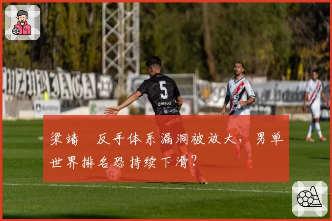 梁靖崑反手体系漏洞被放大，男单世界排名恐持续下滑？