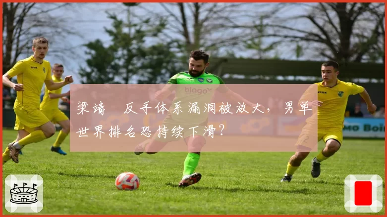 梁靖崑反手体系漏洞被放大，男单世界排名恐持续下滑？