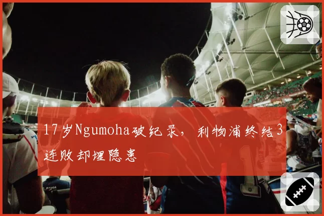17岁Ngumoha破纪录，利物浦终结3连败却埋隐患