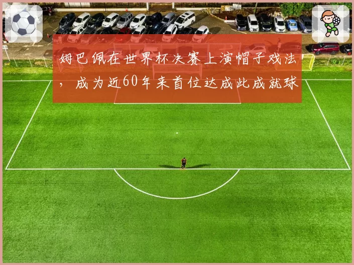 姆巴佩在世界杯决赛上演帽子戏法，成为近60年来首位达成此成就球员