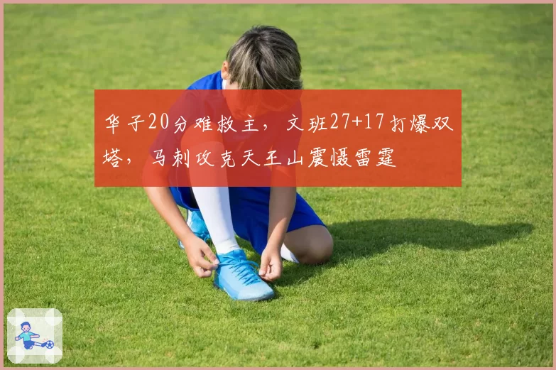 华子20分难救主，文班27+17打爆双塔，马刺攻克天王山震慑雷霆