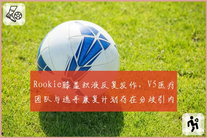 Rookie膝盖积液反复发作，V5医疗团队与选手康复计划存在分歧引内讧