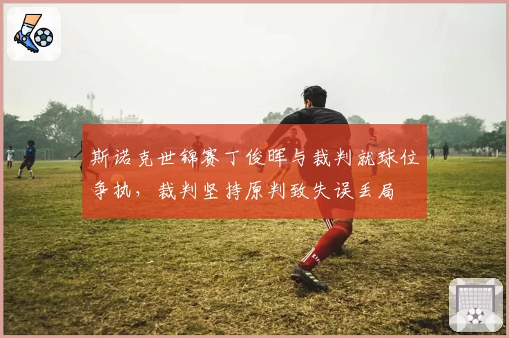 斯诺克世锦赛丁俊晖与裁判就球位争执，裁判坚持原判致失误丢局