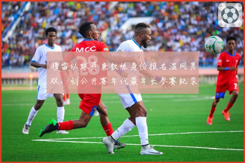 穆雷以球员兼教练身份报名温网男双，创公开赛年代最年长参赛纪录