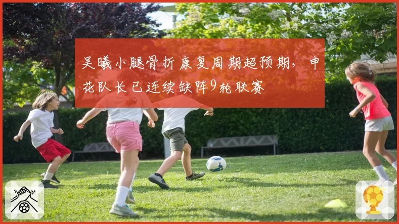 吴曦小腿骨折康复周期超预期,申花队长已连续缺阵9轮联赛