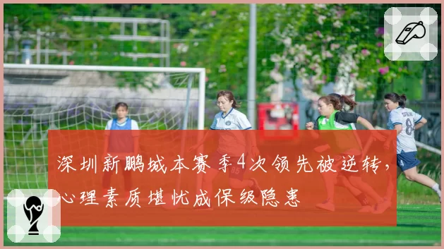 深圳新鹏城本赛季4次领先被逆转,心理素质堪忧成保级隐患