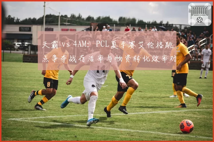 天霸 vs 4AM：PCL夏季赛艾伦格跳点争夺战存活率与物资转化效率对比