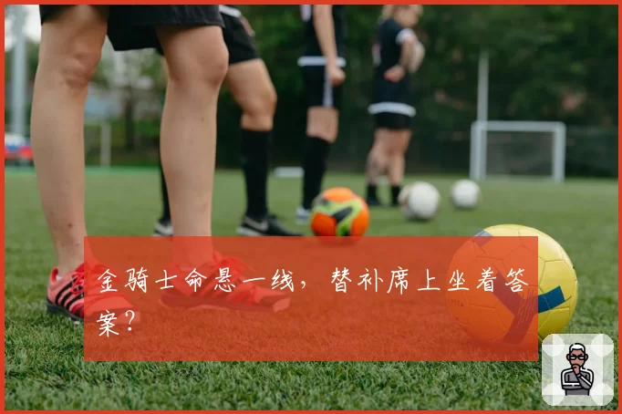 金骑士命悬一线,替补席上坐着答案?