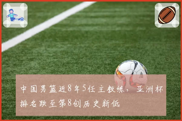 中国男篮近8年5任主教练,亚洲杯排名跌至第8创历史新低