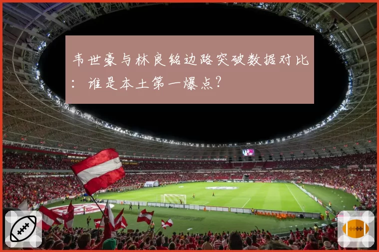 韦世豪与林良铭边路突破数据对比：谁是本土第一爆点？