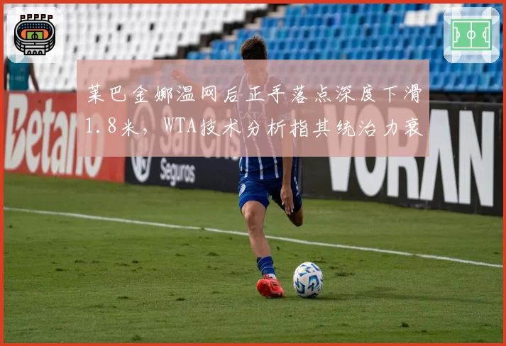 莱巴金娜温网后正手落点深度下滑1.8米,WTA技术分析指其统治力衰退早有征兆